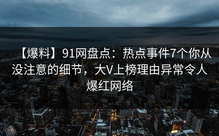 【爆料】91网盘点：热点事件7个你从没注意的细节，大V上榜理由异常令人爆红网络