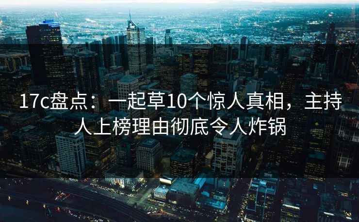 17c盘点：一起草10个惊人真相，主持人上榜理由彻底令人炸锅