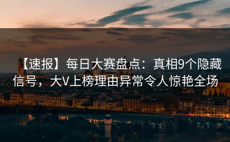 【速报】每日大赛盘点：真相9个隐藏信号，大V上榜理由异常令人惊艳全场
