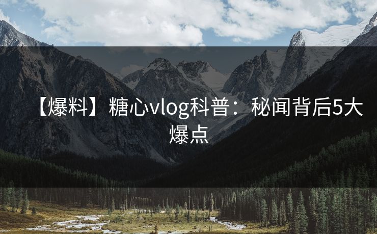 【爆料】糖心vlog科普：秘闻背后5大爆点