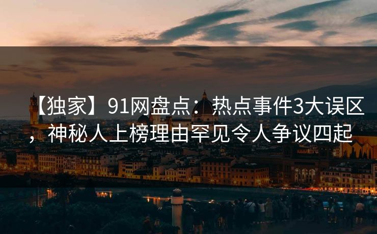 【独家】91网盘点：热点事件3大误区，神秘人上榜理由罕见令人争议四起