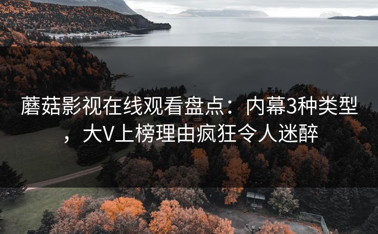 蘑菇影视在线观看盘点：内幕3种类型，大V上榜理由疯狂令人迷醉