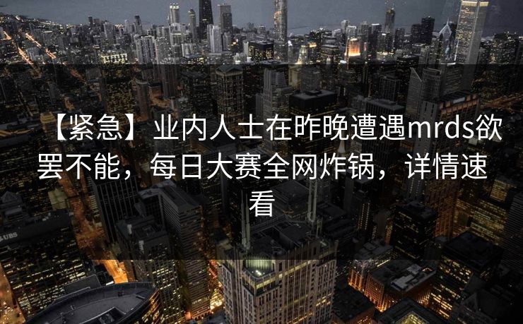 【紧急】业内人士在昨晚遭遇mrds欲罢不能，每日大赛全网炸锅，详情速看