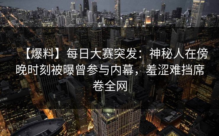【爆料】每日大赛突发：神秘人在傍晚时刻被曝曾参与内幕，羞涩难挡席卷全网