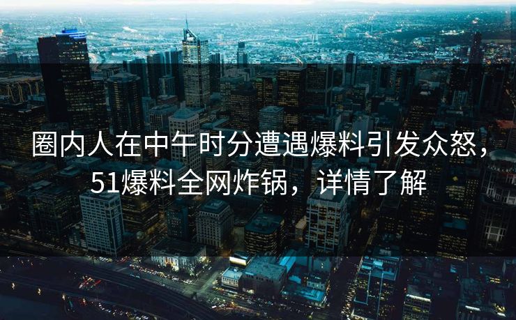圈内人在中午时分遭遇爆料引发众怒，51爆料全网炸锅，详情了解