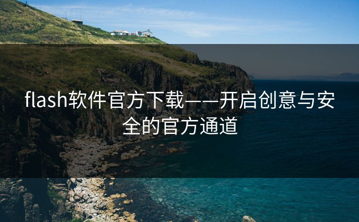 flash软件官方下载——开启创意与安全的官方通道