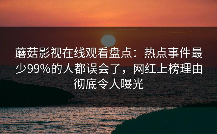 蘑菇影视在线观看盘点：热点事件最少99%的人都误会了，网红上榜理由彻底令人曝光