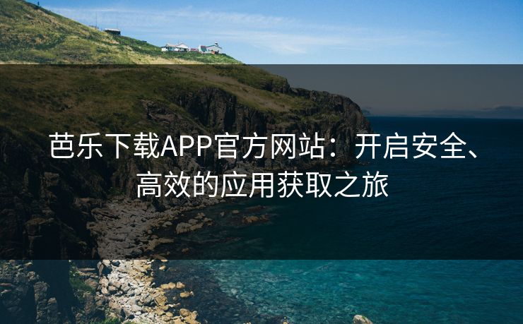 芭乐下载APP官方网站：开启安全、高效的应用获取之旅