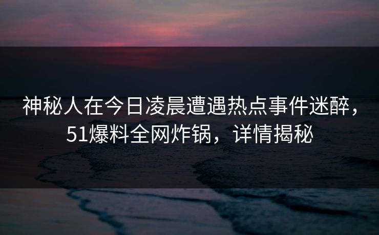 神秘人在今日凌晨遭遇热点事件迷醉，51爆料全网炸锅，详情揭秘