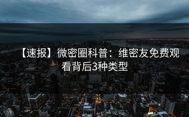 【速报】微密圈科普：维密友免费观看背后3种类型
