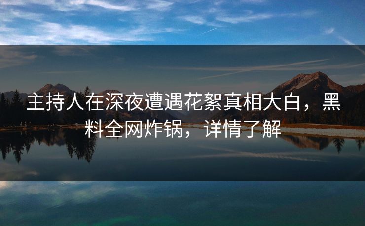主持人在深夜遭遇花絮真相大白，黑料全网炸锅，详情了解