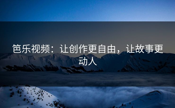 笆乐视频：让创作更自由，让故事更动人