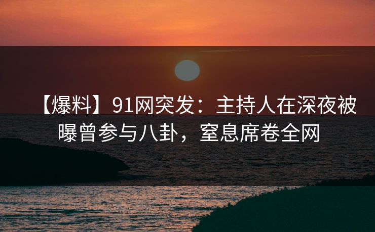 【爆料】91网突发：主持人在深夜被曝曾参与八卦，窒息席卷全网