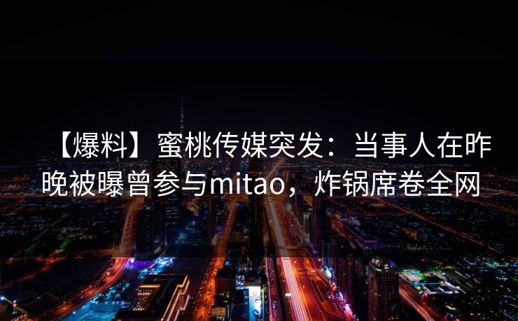 【爆料】蜜桃传媒突发：当事人在昨晚被曝曾参与mitao，炸锅席卷全网