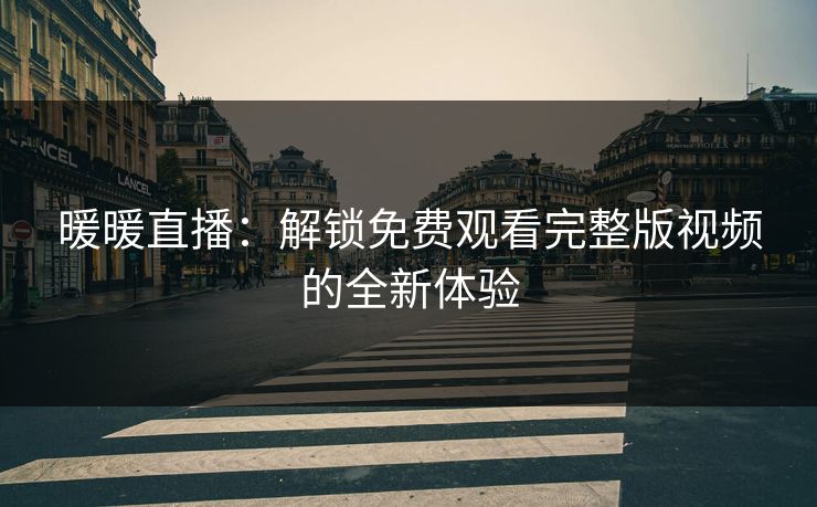 暖暖直播：解锁免费观看完整版视频的全新体验