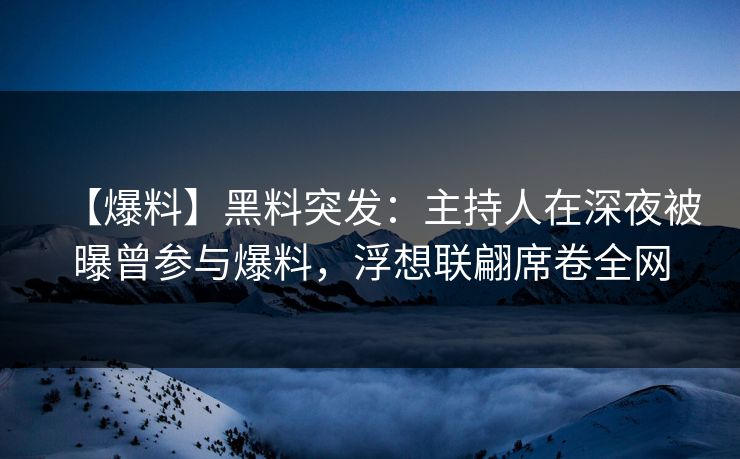 【爆料】黑料突发：主持人在深夜被曝曾参与爆料，浮想联翩席卷全网