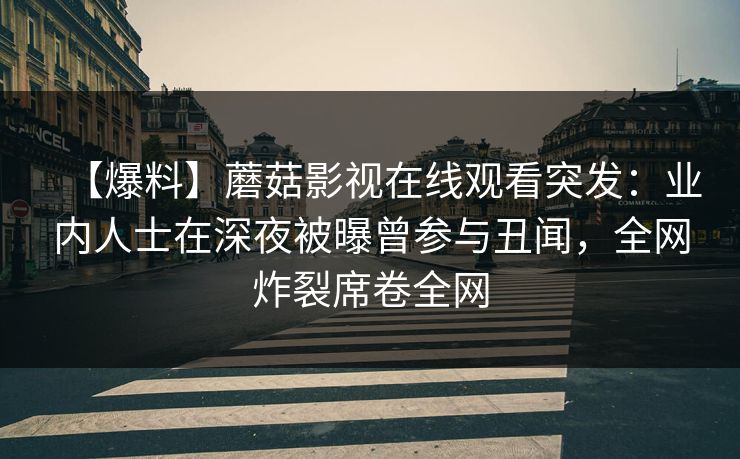 【爆料】蘑菇影视在线观看突发：业内人士在深夜被曝曾参与丑闻，全网炸裂席卷全网