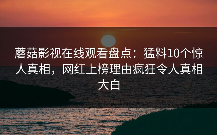蘑菇影视在线观看盘点：猛料10个惊人真相，网红上榜理由疯狂令人真相大白