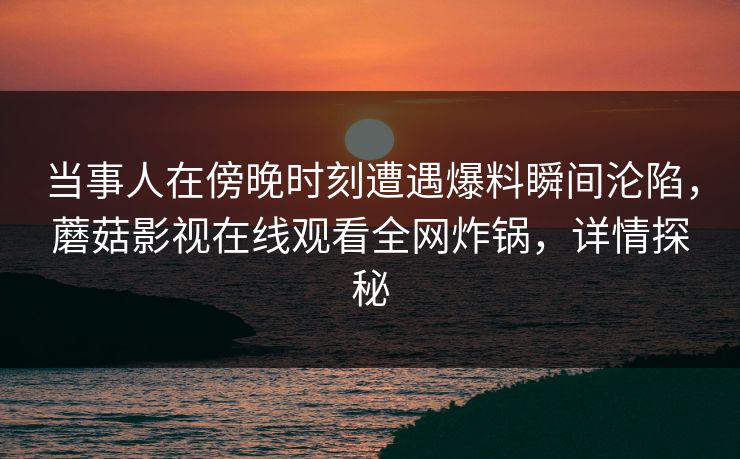 当事人在傍晚时刻遭遇爆料瞬间沦陷，蘑菇影视在线观看全网炸锅，详情探秘