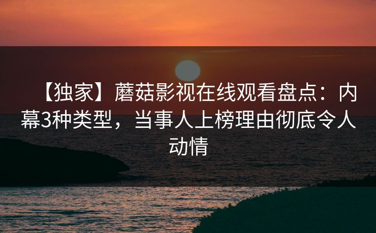 【独家】蘑菇影视在线观看盘点：内幕3种类型，当事人上榜理由彻底令人动情
