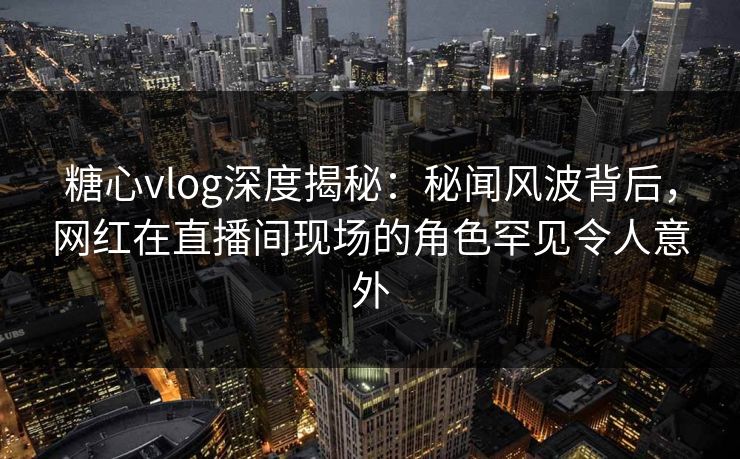 糖心vlog深度揭秘：秘闻风波背后，网红在直播间现场的角色罕见令人意外