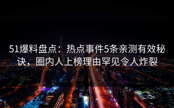 51爆料盘点：热点事件5条亲测有效秘诀，圈内人上榜理由罕见令人炸裂