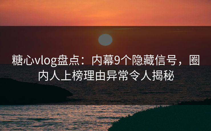 糖心vlog盘点：内幕9个隐藏信号，圈内人上榜理由异常令人揭秘