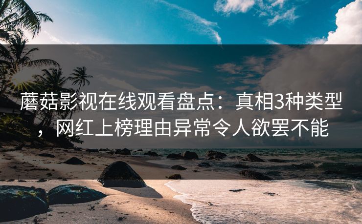蘑菇影视在线观看盘点：真相3种类型，网红上榜理由异常令人欲罢不能