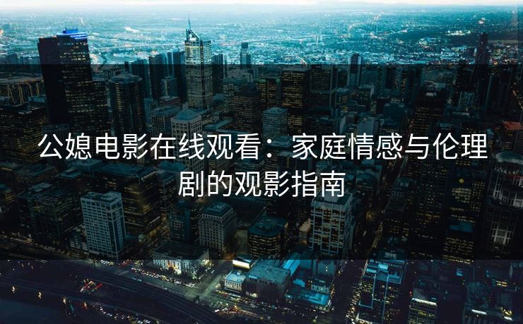 公媳电影在线观看：家庭情感与伦理剧的观影指南
