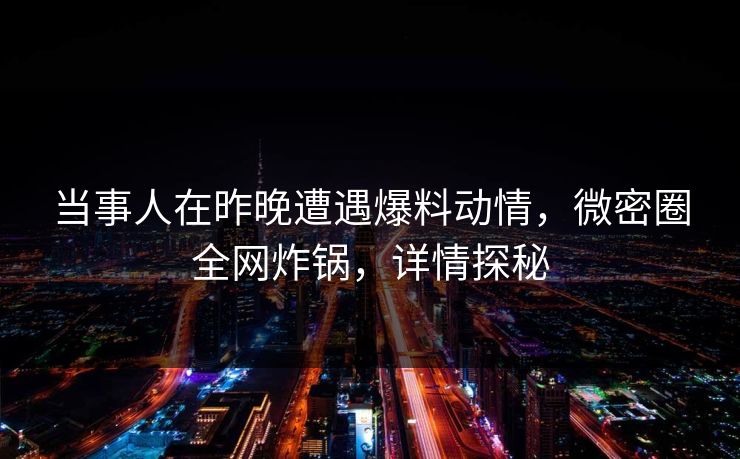 当事人在昨晚遭遇爆料动情,微密圈全网炸锅,详情探秘 当事人在昨晚遭遇爆料动情,微密圈全网炸锅,详情探秘