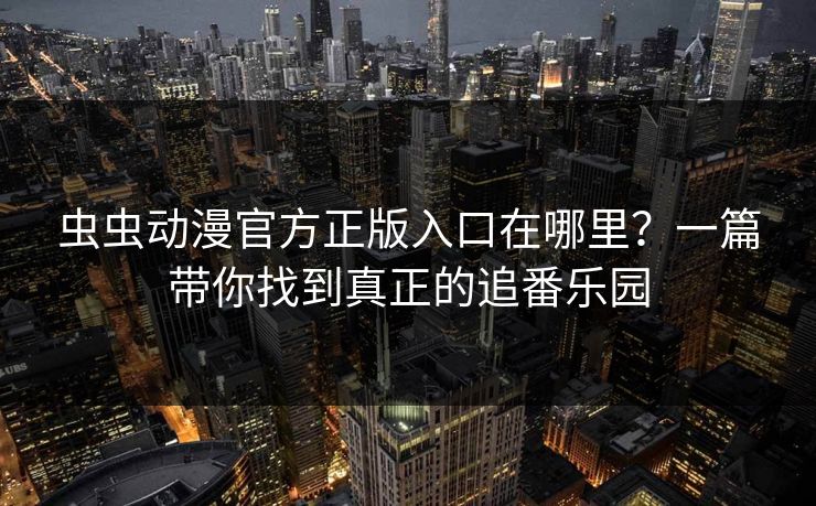 虫虫动漫官方正版入口在哪里？一篇带你找到真正的追番乐园