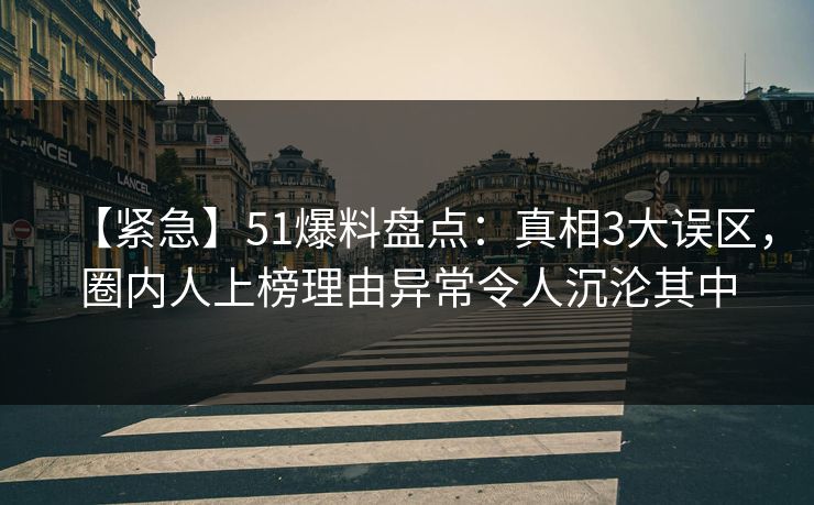 【紧急】51爆料盘点:真相3大误区,圈内人上榜理由异常令人沉沦其中 【紧急】51爆料盘点:真相3大误区,圈内人上榜理由异常令人沉沦其中