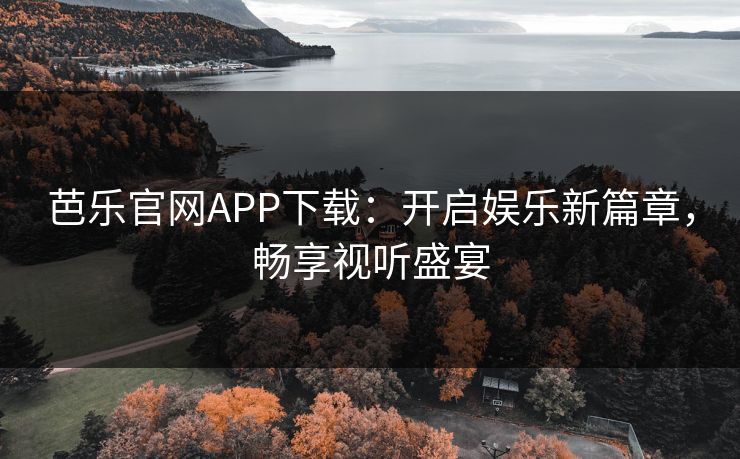 芭乐官网APP下载：开启娱乐新篇章，畅享视听盛宴