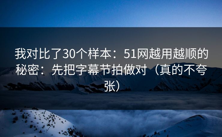我对比了30个样本:51网越用越顺的秘密:先把字幕节拍做对(真的不夸张) 我对比了30个样本:51网越用越顺的秘密:先把字幕节拍做对(真的不夸张)