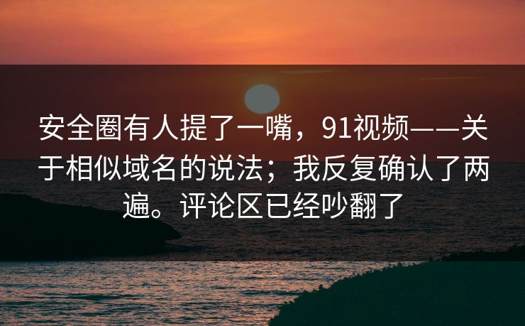 安全圈有人提了一嘴,91视频——关于相似域名的说法;我反复确认了两遍。评论区已经吵翻了 安全圈有人提了一嘴,91视频——关于相似域名的说法;我反复确认了两遍。评论区已经吵翻了