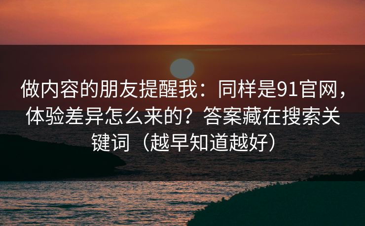 做内容的朋友提醒我：同样是91官网，体验差异怎么来的？答案藏在搜索关键词（越早知道越好）