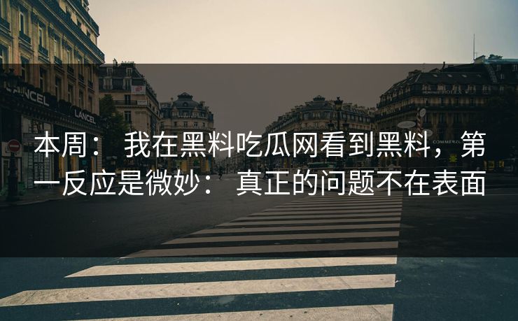 本周： 我在黑料吃瓜网看到黑料，第一反应是微妙： 真正的问题不在表面