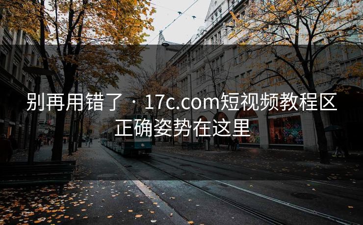 别再用错了 · 17c.com短视频教程区正确姿势在这里