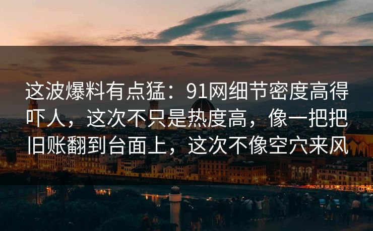 这波爆料有点猛：91网细节密度高得吓人，这次不只是热度高，像一把把旧账翻到台面上，这次不像空穴来风