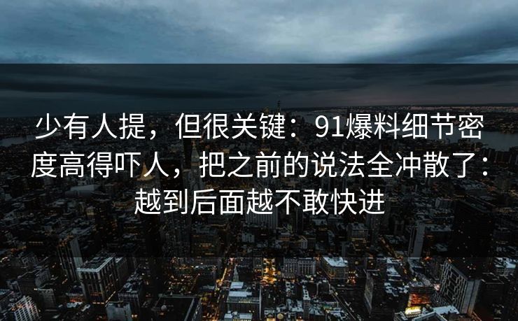 少有人提，但很关键：91爆料细节密度高得吓人，把之前的说法全冲散了：越到后面越不敢快进