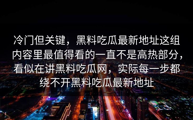 冷门但关键，黑料吃瓜最新地址这组内容里最值得看的一直不是高热部分，看似在讲黑料吃瓜网，实际每一步都绕不开黑料吃瓜最新地址